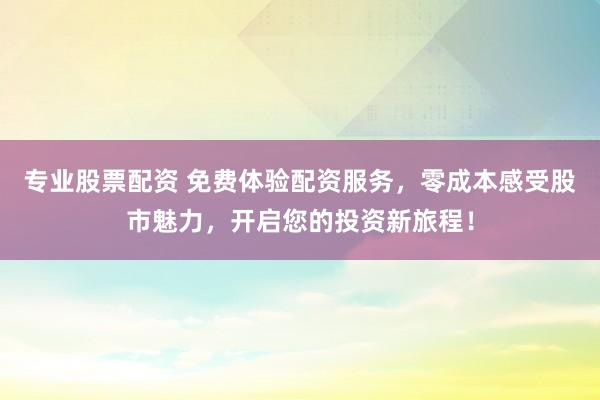 专业股票配资 免费体验配资服务，零成本感受股市魅力，开启您的投资新旅程！