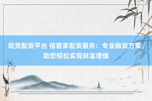 现货配资平台 信管家配资服务：专业融资方案，助您轻松实现财富增值