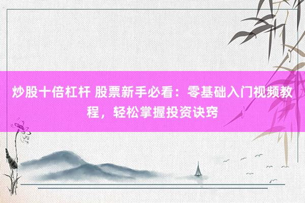 炒股十倍杠杆 股票新手必看：零基础入门视频教程，轻松掌握投资诀窍