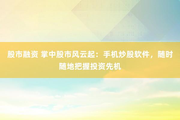 股市融资 掌中股市风云起：手机炒股软件，随时随地把握投资先机