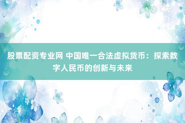 股票配资专业网 中国唯一合法虚拟货币：探索数字人民币的创新与未来
