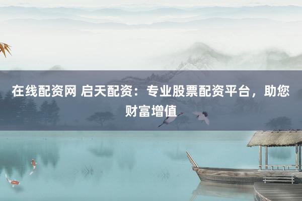 在线配资网 启天配资：专业股票配资平台，助您财富增值