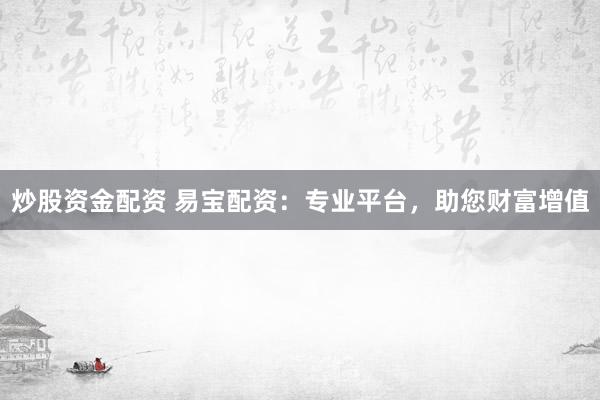 炒股资金配资 易宝配资：专业平台，助您财富增值