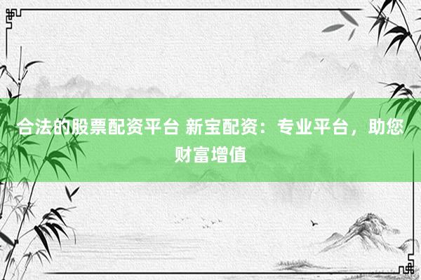 合法的股票配资平台 新宝配资：专业平台，助您财富增值