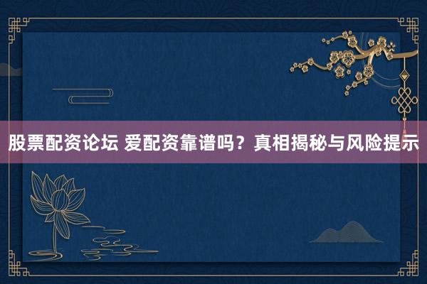 股票配资论坛 爱配资靠谱吗？真相揭秘与风险提示
