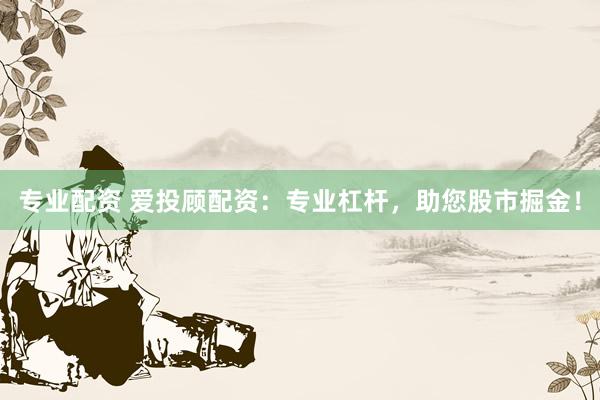 专业配资 爱投顾配资：专业杠杆，助您股市掘金！