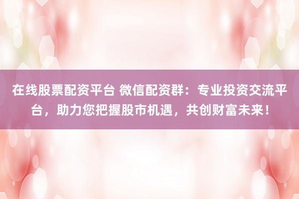 在线股票配资平台 微信配资群：专业投资交流平台，助力您把握股市机遇，共创财富未来！