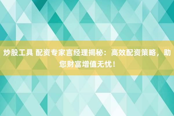 炒股工具 配资专家言经理揭秘：高效配资策略，助您财富增值无忧！