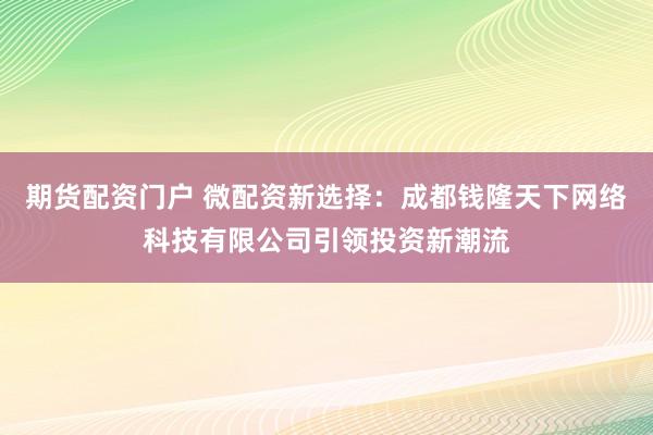 期货配资门户 微配资新选择：成都钱隆天下网络科技有限公司引领投资新潮流