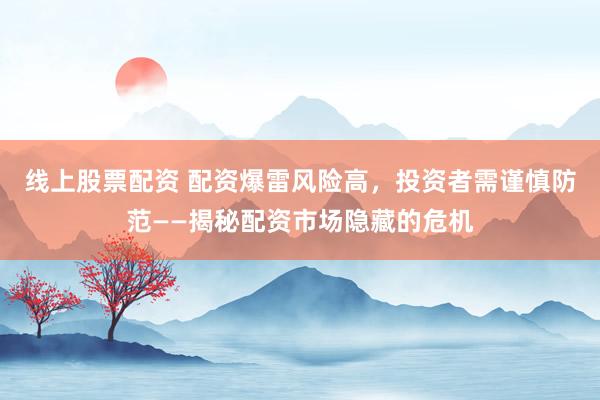 线上股票配资 配资爆雷风险高，投资者需谨慎防范——揭秘配资市场隐藏的危机