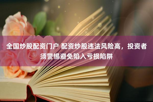 全国炒股配资门户 配资炒股违法风险高，投资者须警惕避免陷入亏损陷阱