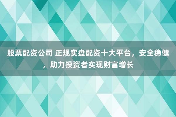 股票配资公司 正规实盘配资十大平台，安全稳健，助力投资者实现财富增长