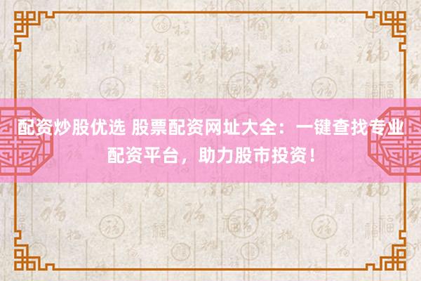 配资炒股优选 股票配资网址大全：一键查找专业配资平台，助力股市投资！