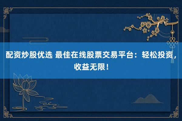配资炒股优选 最佳在线股票交易平台：轻松投资，收益无限！