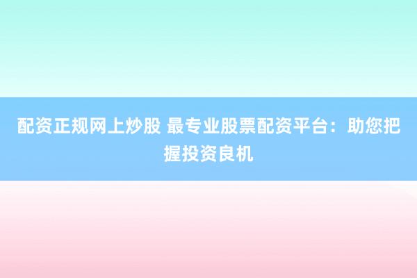 配资正规网上炒股 最专业股票配资平台：助您把握投资良机