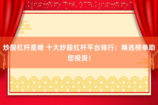 炒股杠杆是啥 十大炒股杠杆平台排行：精选榜单助您投资！