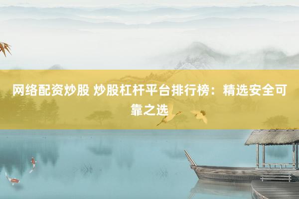 网络配资炒股 炒股杠杆平台排行榜：精选安全可靠之选
