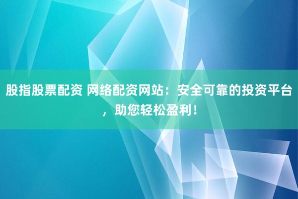 股指股票配资 网络配资网站：安全可靠的投资平台，助您轻松盈利！