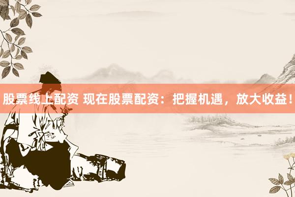 股票线上配资 现在股票配资：把握机遇，放大收益！
