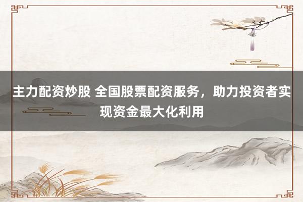 主力配资炒股 全国股票配资服务，助力投资者实现资金最大化利用