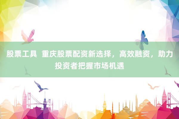 股票工具  重庆股票配资新选择，高效融资，助力投资者把握市场机遇