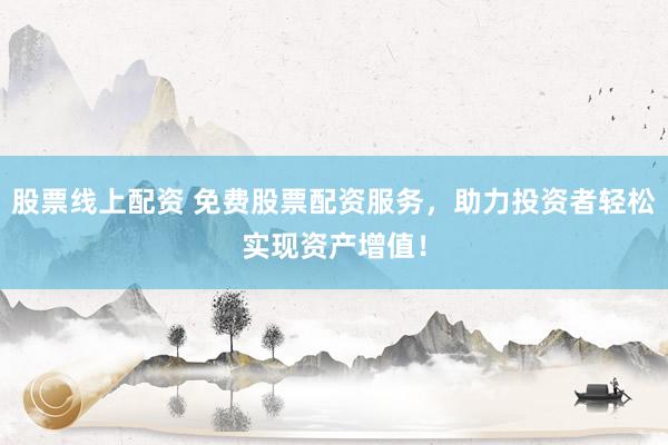 股票线上配资 免费股票配资服务，助力投资者轻松实现资产增值！