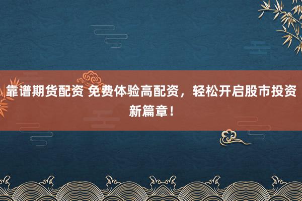 靠谱期货配资 免费体验高配资，轻松开启股市投资新篇章！