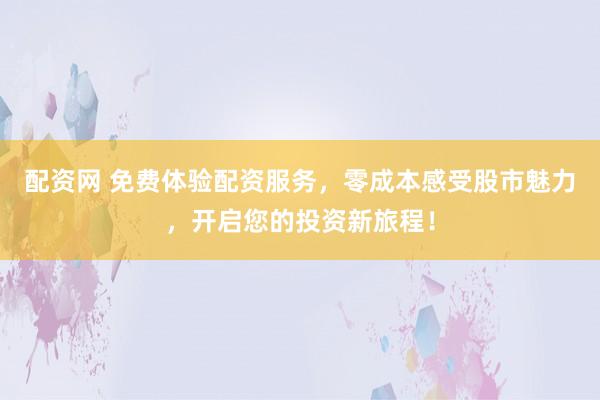 配资网 免费体验配资服务，零成本感受股市魅力，开启您的投资新旅程！