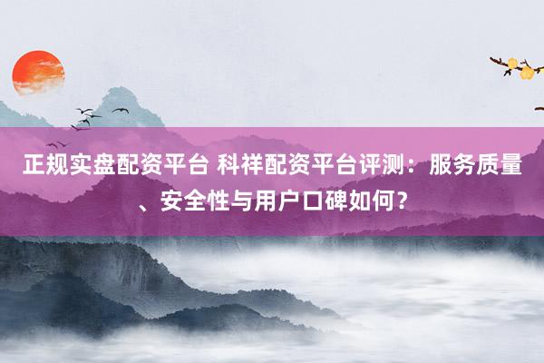 正规实盘配资平台 科祥配资平台评测：服务质量、安全性与用户口碑如何？