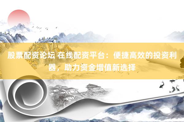股票配资论坛 在线配资平台：便捷高效的投资利器，助力资金增值新选择