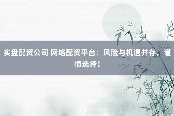 实盘配资公司 网络配资平台：风险与机遇并存，谨慎选择！