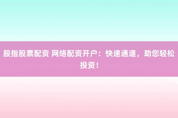 股指股票配资 网络配资开户：快速通道，助您轻松投资！