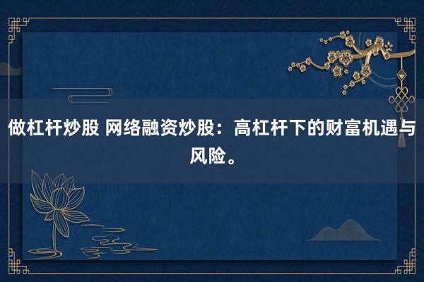 做杠杆炒股 网络融资炒股：高杠杆下的财富机遇与风险。
