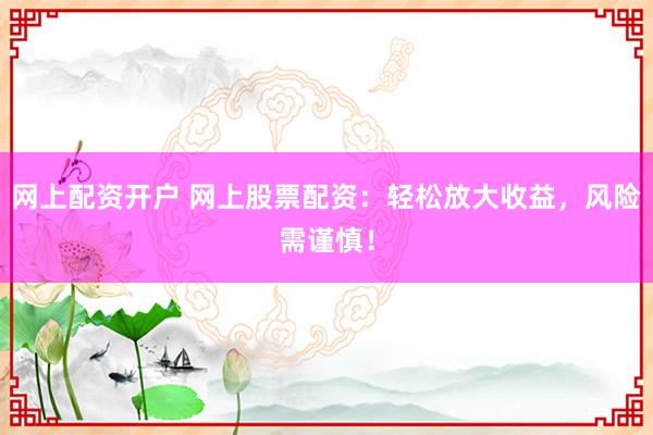 网上配资开户 网上股票配资：轻松放大收益，风险需谨慎！
