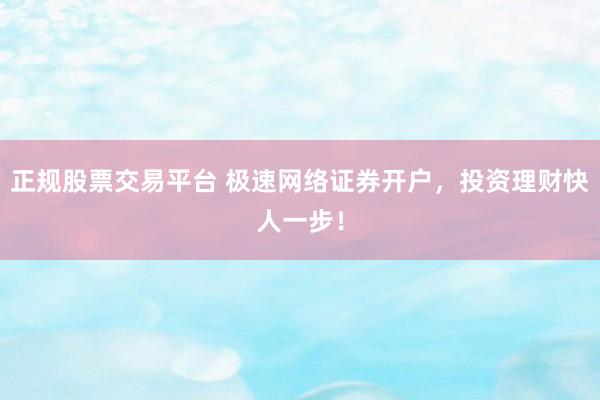 正规股票交易平台 极速网络证券开户，投资理财快人一步！