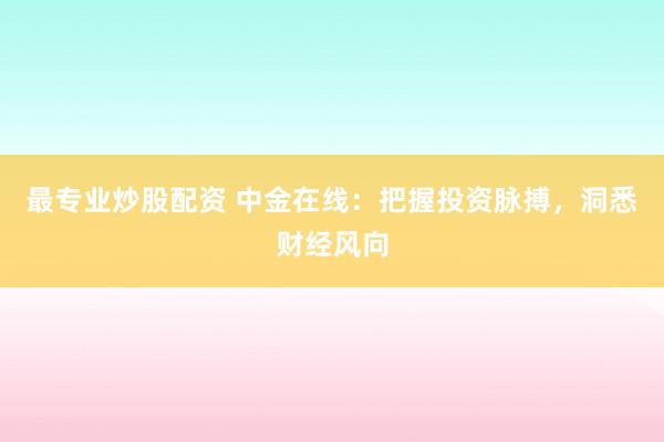 最专业炒股配资 中金在线：把握投资脉搏，洞悉财经风向