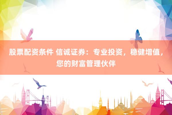 股票配资条件 信诚证券：专业投资，稳健增值，您的财富管理伙伴