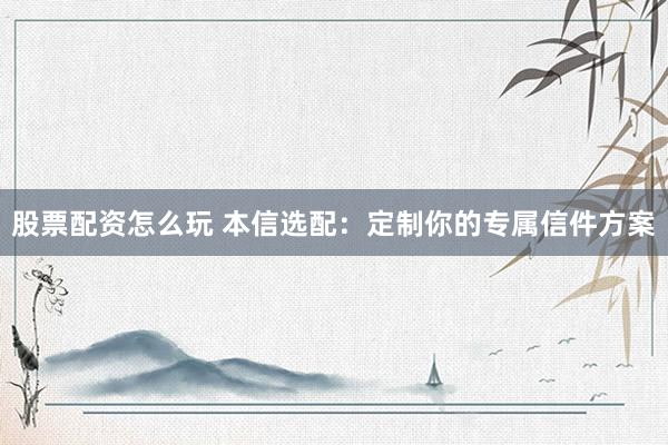 股票配资怎么玩 本信选配：定制你的专属信件方案