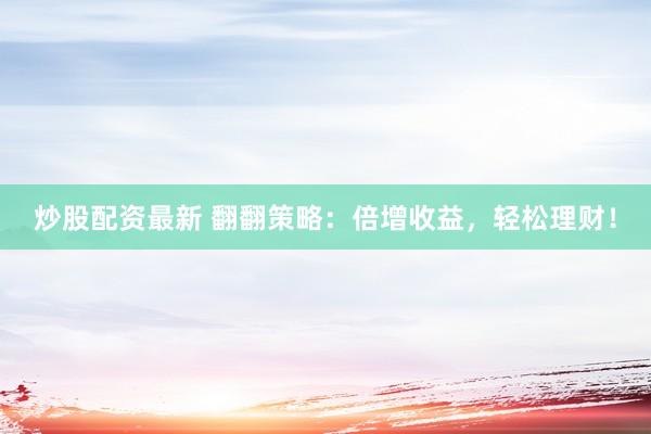 炒股配资最新 翻翻策略：倍增收益，轻松理财！