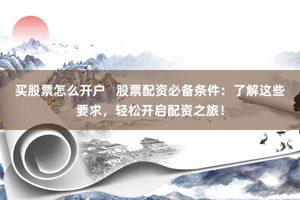 买股票怎么开户   股票配资必备条件：了解这些要求，轻松开启配资之旅！
