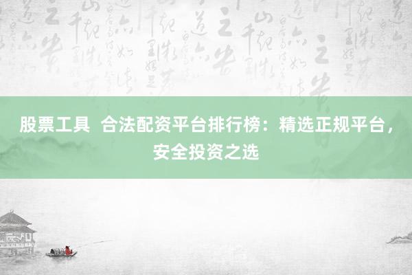 股票工具  合法配资平台排行榜：精选正规平台，安全投资之选