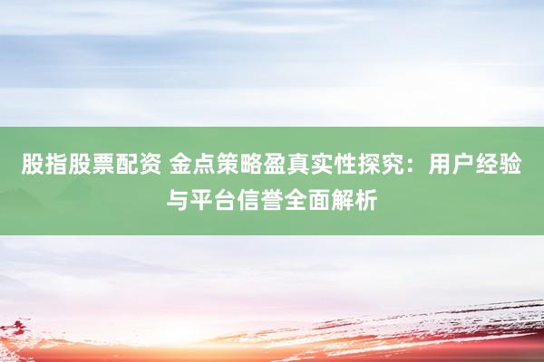 股指股票配资 金点策略盈真实性探究：用户经验与平台信誉全面解析