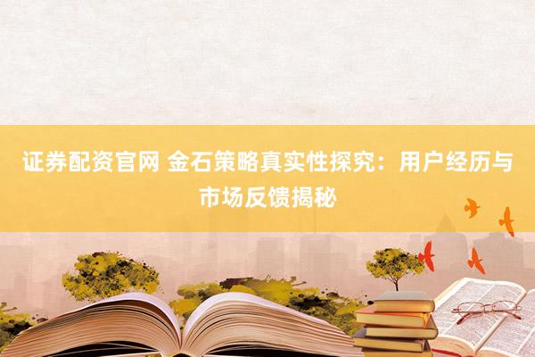 证券配资官网 金石策略真实性探究：用户经历与市场反馈揭秘