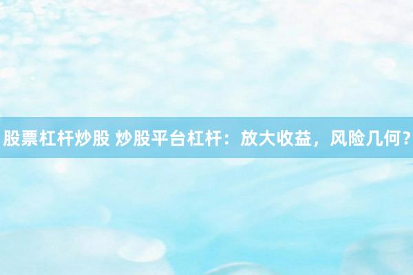 股票杠杆炒股 炒股平台杠杆：放大收益，风险几何？