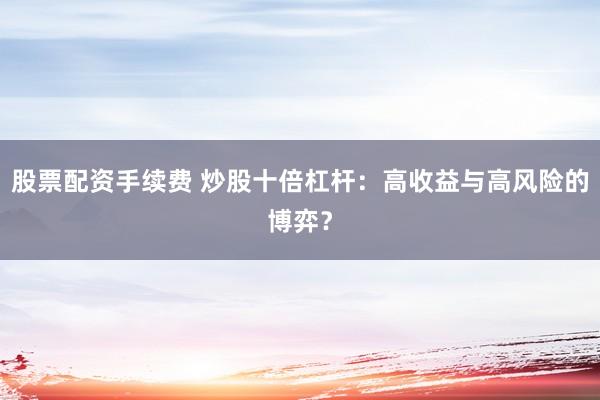 股票配资手续费 炒股十倍杠杆：高收益与高风险的博弈？