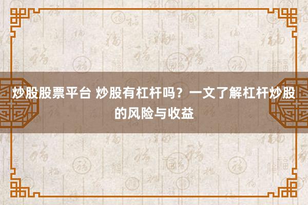 炒股股票平台 炒股有杠杆吗？一文了解杠杆炒股的风险与收益