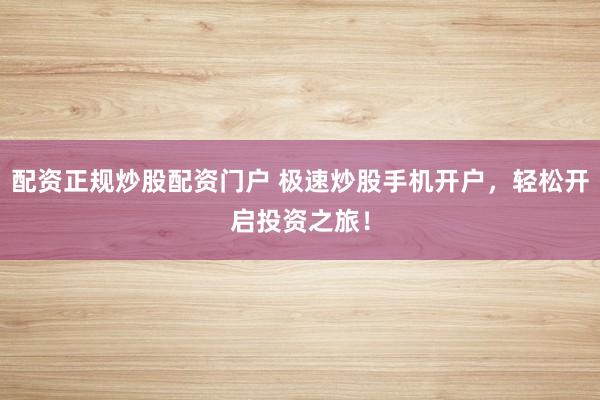 配资正规炒股配资门户 极速炒股手机开户，轻松开启投资之旅！