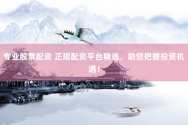 专业股票配资 正规配资平台精选，助您把握投资机遇！