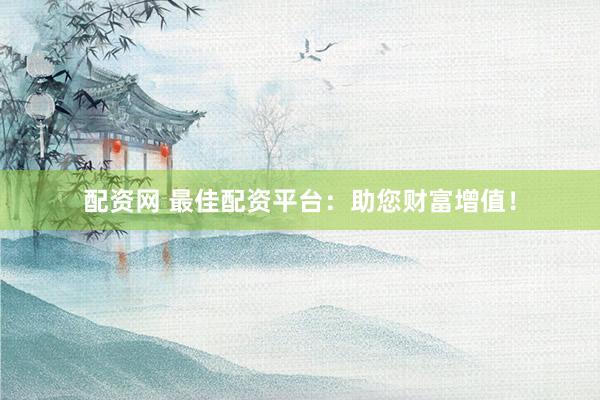 配资网 最佳配资平台：助您财富增值！