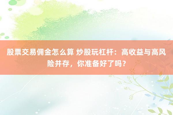 股票交易佣金怎么算 炒股玩杠杆：高收益与高风险并存，你准备好了吗？